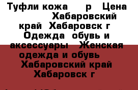 Туфли кожа 1500р › Цена ­ 1 500 - Хабаровский край, Хабаровск г. Одежда, обувь и аксессуары » Женская одежда и обувь   . Хабаровский край,Хабаровск г.